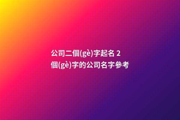 公司二個(gè)字起名 2個(gè)字的公司名字參考